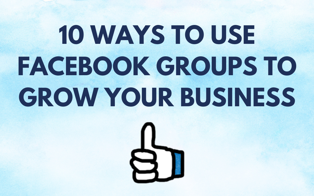 10 Ways To Use Facebook Groups To Grow Your Business