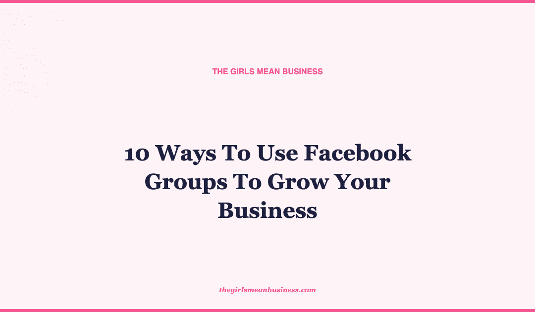 10 Ways To Use Facebook Groups To Grow Your Business