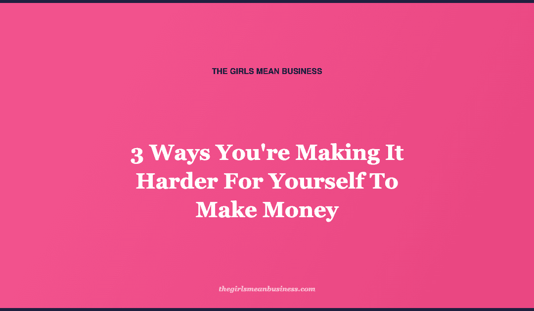 3 Ways You’re Making It Harder For Yourself To Make Money