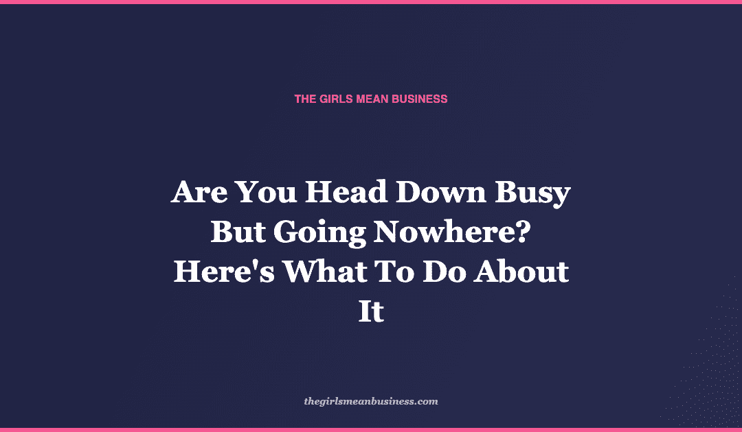 Are You Head Down Busy But Going Nowhere? Here's What To Do About It
