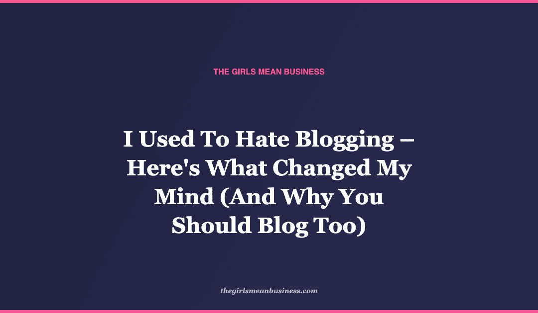 I Used To Hate Blogging – Here's What Changed My Mind (And Why You Should Blog Too)