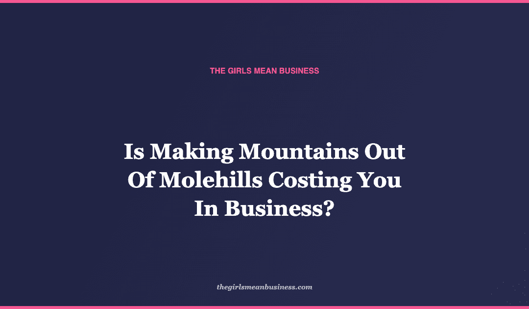 Is Making Mountains Out Of Molehills Costing You In Business?
