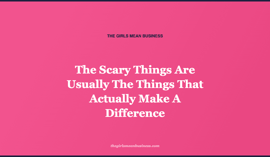 The Scary Things Are Usually The Things That Actually Make A Difference