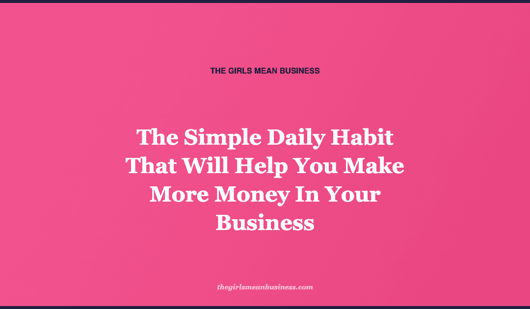 The Simple Daily Habit That Will Help You Make More Money In Your Business