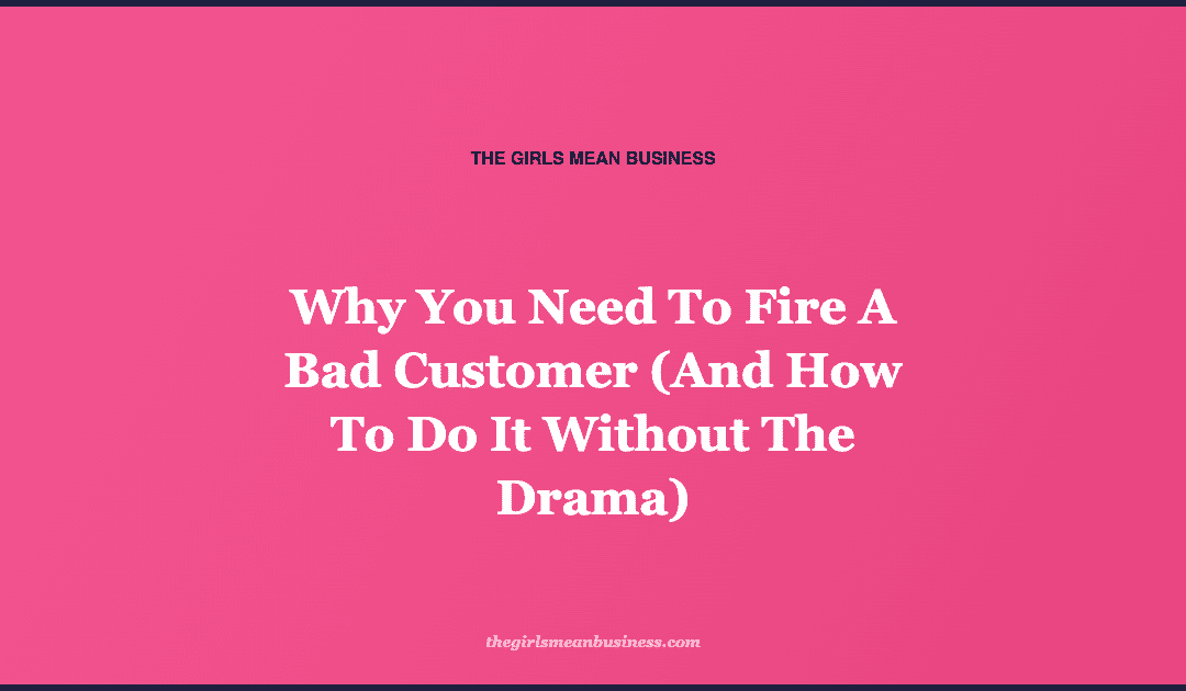 Why You Need To Fire A Bad Customer (And How To Do It Without The Drama)