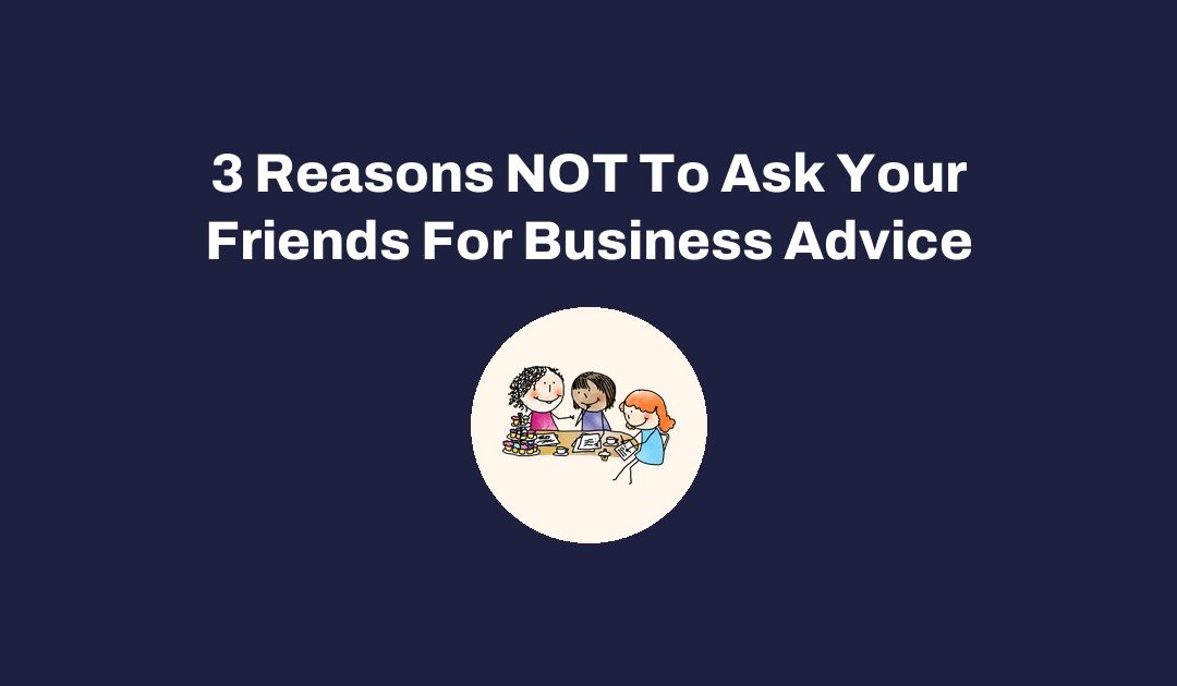 3 Reasons NOT To Ask Your Friends For Business Advice