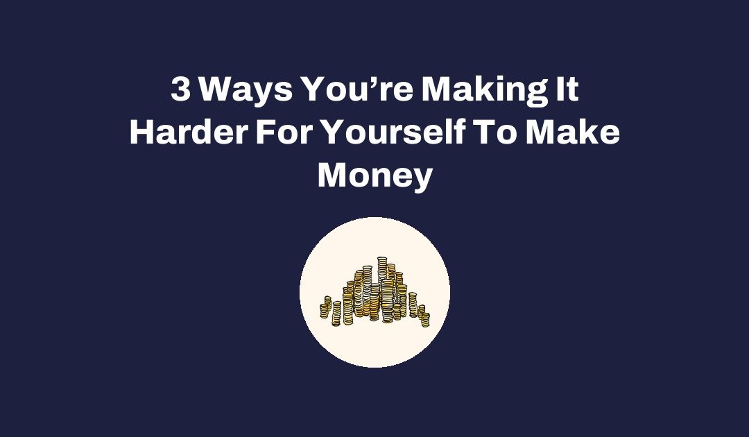 3 Ways You’re Making It Harder For Yourself To Make Money