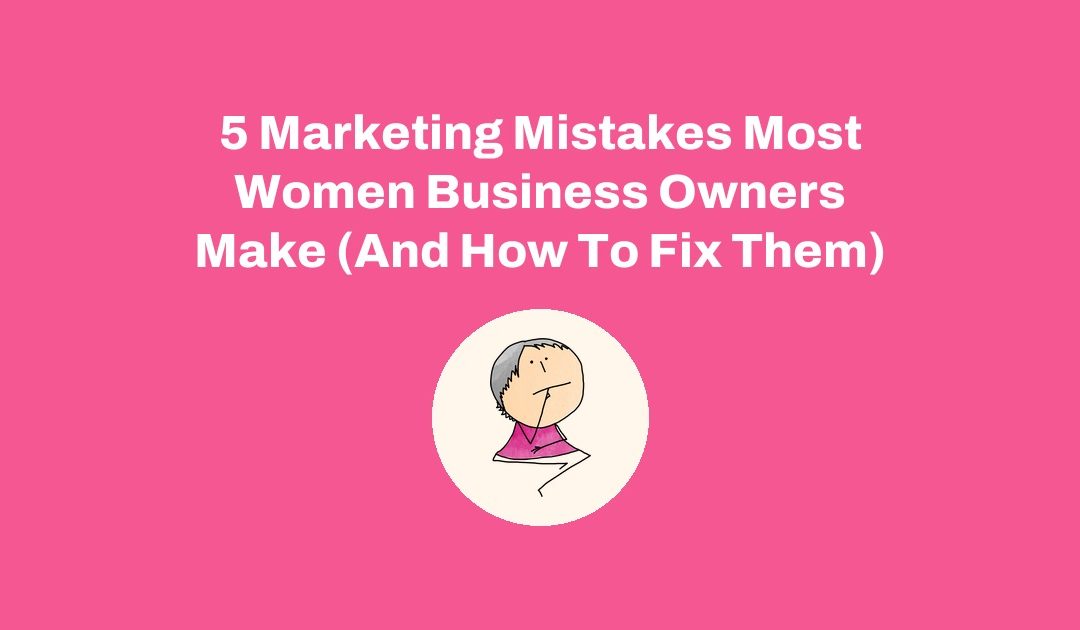 5 Marketing Mistakes Most Women Business Owners Make (And How To Fix Them)