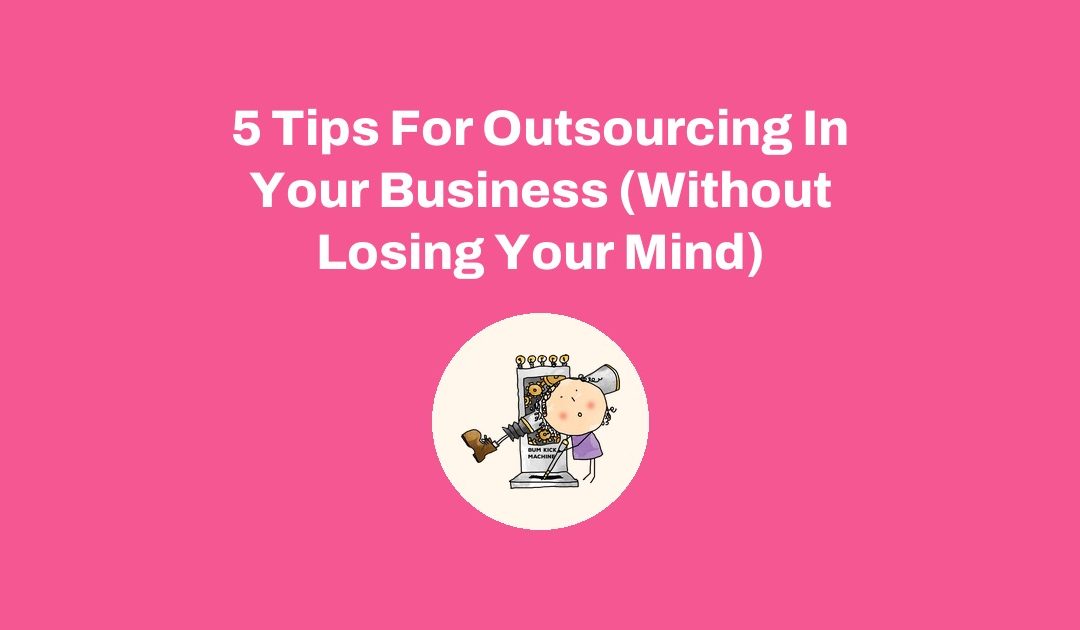 5 Tips For Outsourcing In Your Business (Without Losing Your Mind)