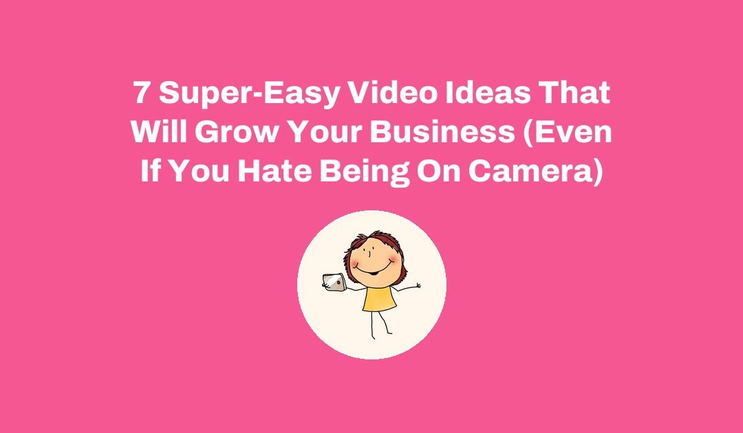 7 Super-Easy Video Ideas That Will Grow Your Business (Even If You Hate Being On Camera)