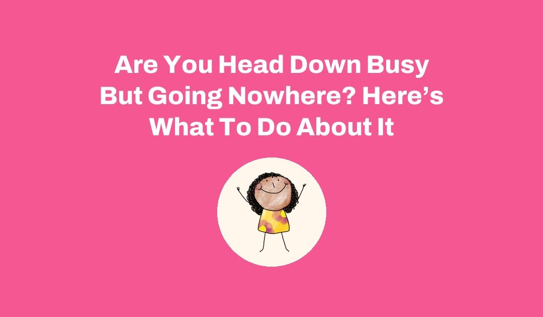 Are You Head Down Busy But Going Nowhere? Here’s What To Do About It