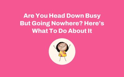 Are You Head Down Busy But Going Nowhere? Here’s What To Do About It