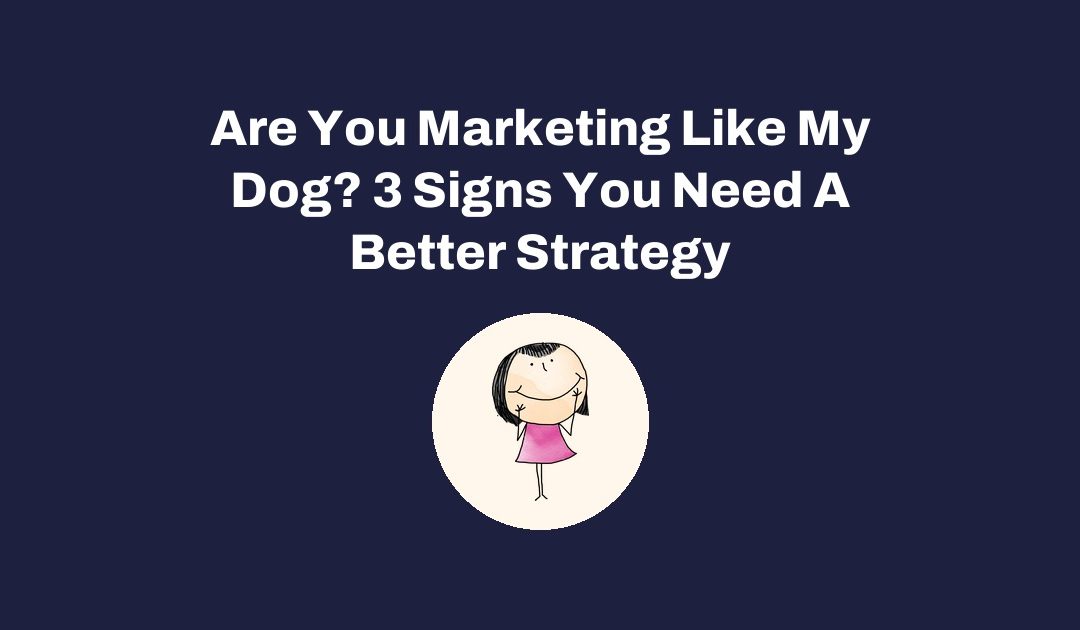 Are You Marketing Like My Dog? 3 Signs You Need A Better Strategy