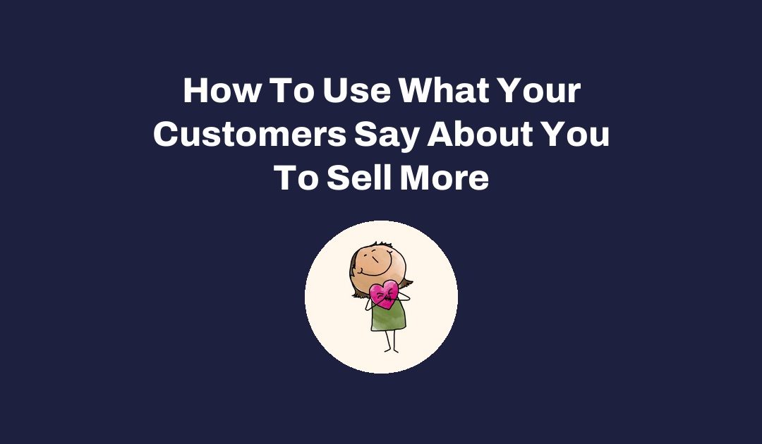 How To Use What Your Customers Say About You To Sell More