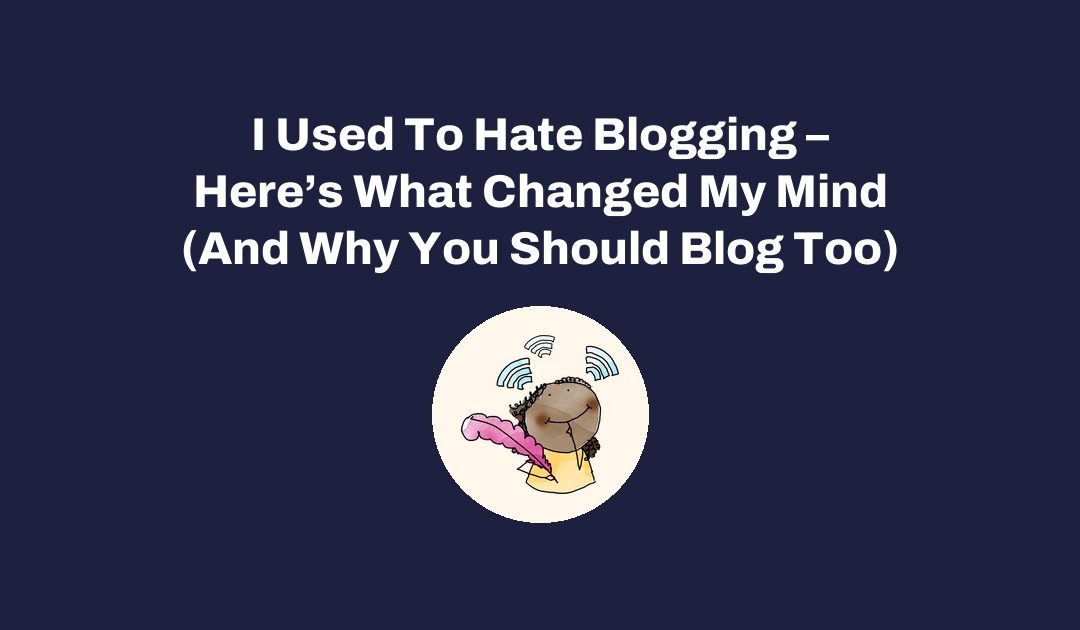 I Used To Hate Blogging – Here’s What Changed My Mind (And Why You Should Blog Too)