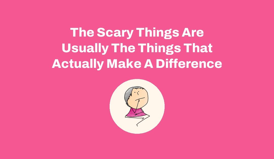 The Scary Things Are Usually The Things That Actually Make A Difference