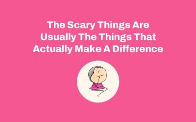 The Scary Things Are Usually The Things That Actually Make A Difference
