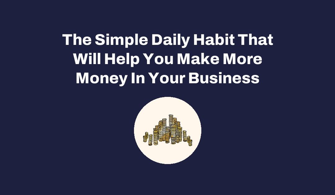 The Simple Daily Habit That Will Help You Make More Money In Your Business