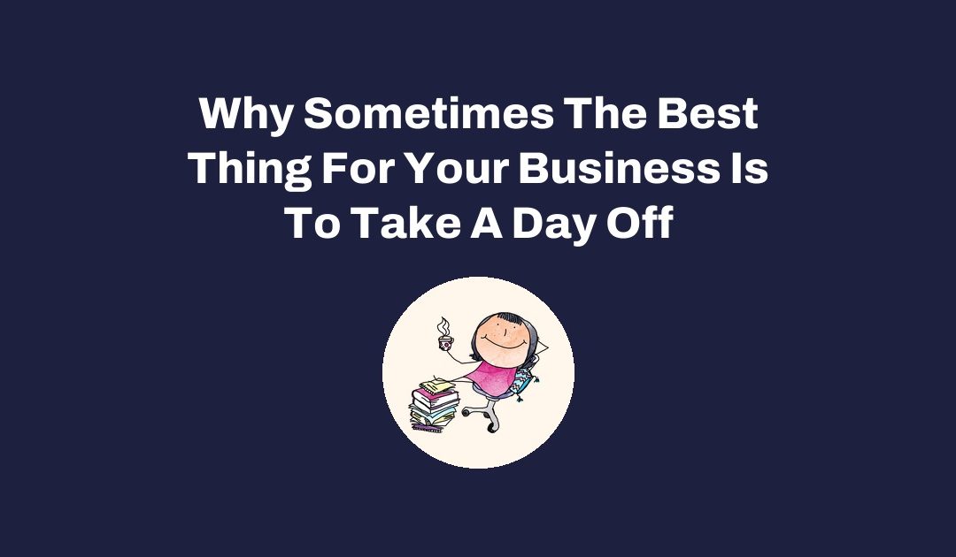 Why Sometimes The Best Thing For Your Business Is To Take A Day Off