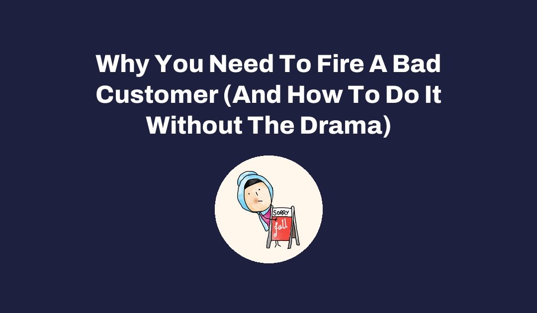 Why You Need To Fire A Bad Customer (And How To Do It Without The Drama)