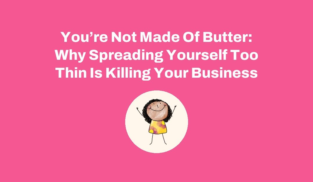 You’re Not Made Of Butter: Why Spreading Yourself Too Thin Is Killing Your Business